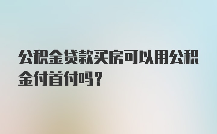 公积金贷款买房可以用公积金付首付吗?