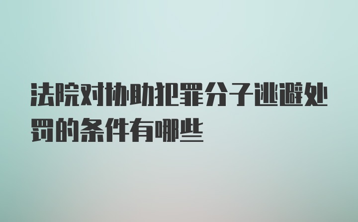 法院对协助犯罪分子逃避处罚的条件有哪些