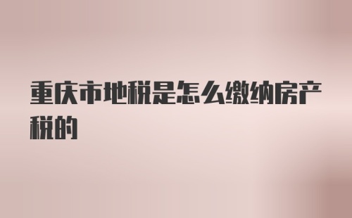 重庆市地税是怎么缴纳房产税的