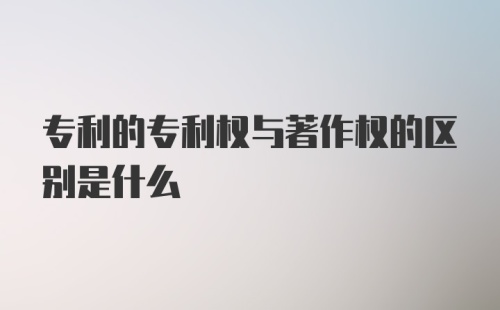 专利的专利权与著作权的区别是什么