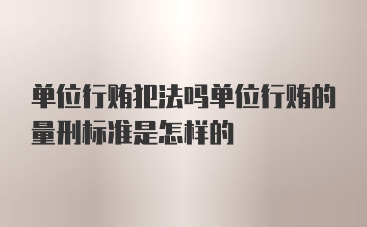 单位行贿犯法吗单位行贿的量刑标准是怎样的