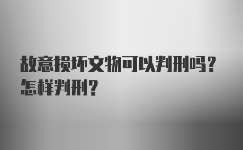 故意损坏文物可以判刑吗？怎样判刑？