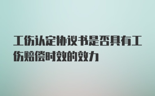 工伤认定协议书是否具有工伤赔偿时效的效力