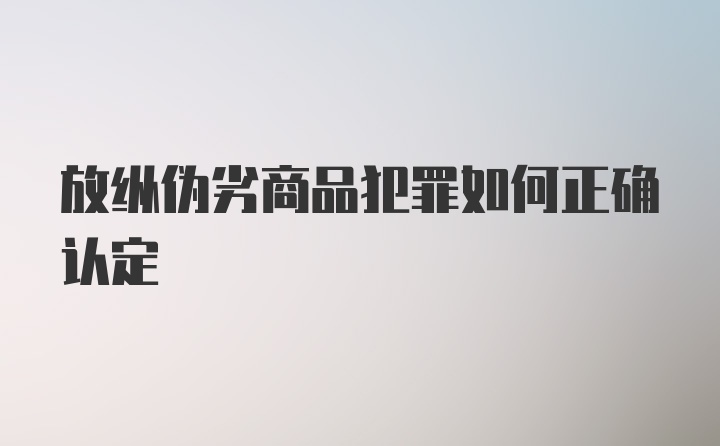 放纵伪劣商品犯罪如何正确认定