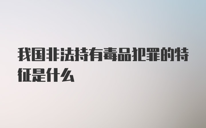 我国非法持有毒品犯罪的特征是什么