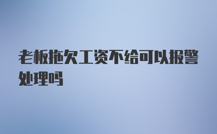 老板拖欠工资不给可以报警处理吗