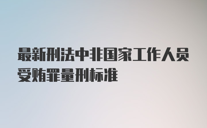 最新刑法中非国家工作人员受贿罪量刑标准