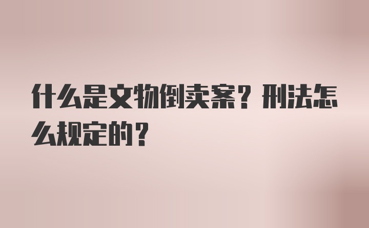 什么是文物倒卖案？刑法怎么规定的？