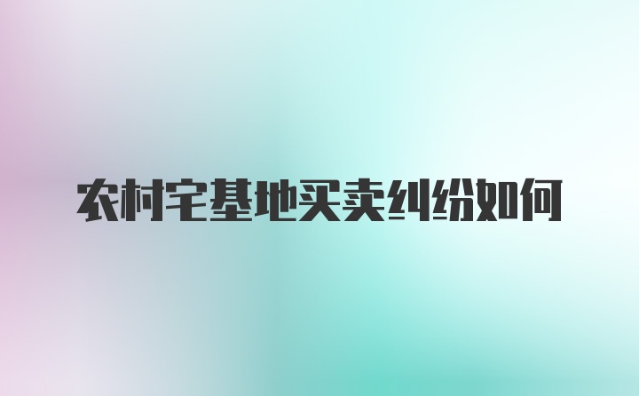 农村宅基地买卖纠纷如何