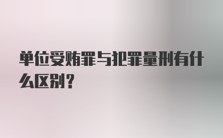 单位受贿罪与犯罪量刑有什么区别？