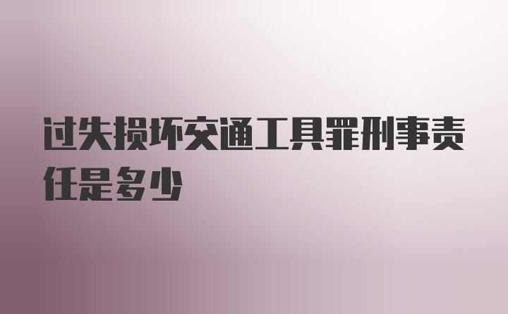 过失损坏交通工具罪刑事责任是多少