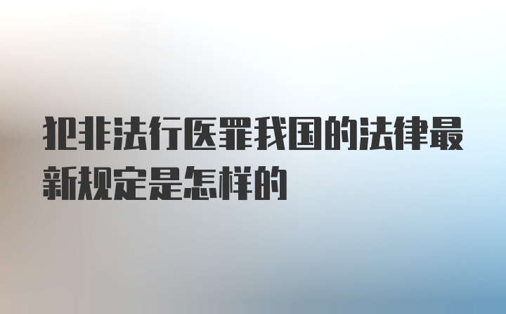 犯非法行医罪我国的法律最新规定是怎样的