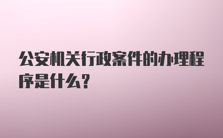 公安机关行政案件的办理程序是什么？