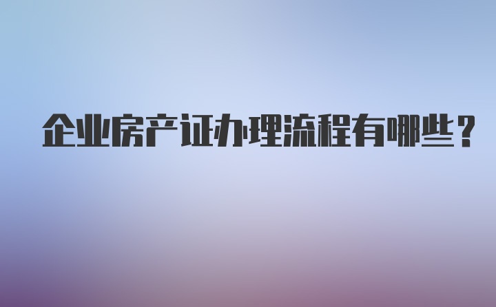 企业房产证办理流程有哪些？