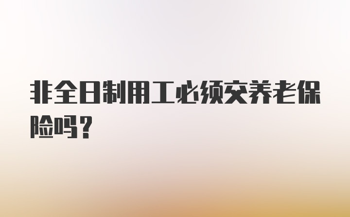 非全日制用工必须交养老保险吗?