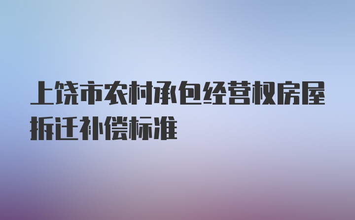 上饶市农村承包经营权房屋拆迁补偿标准