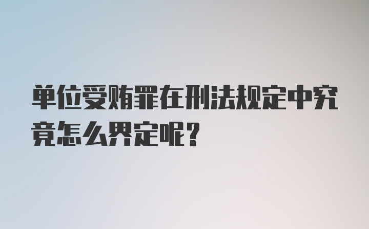 单位受贿罪在刑法规定中究竟怎么界定呢？