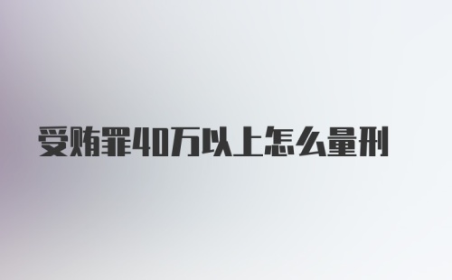 受贿罪40万以上怎么量刑