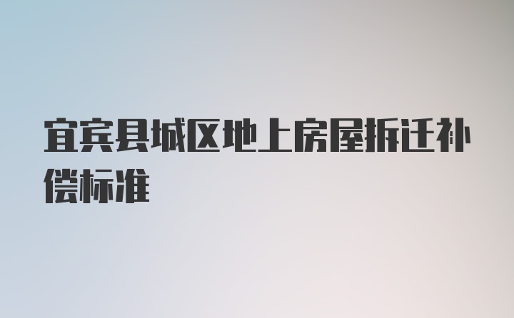 宜宾县城区地上房屋拆迁补偿标准