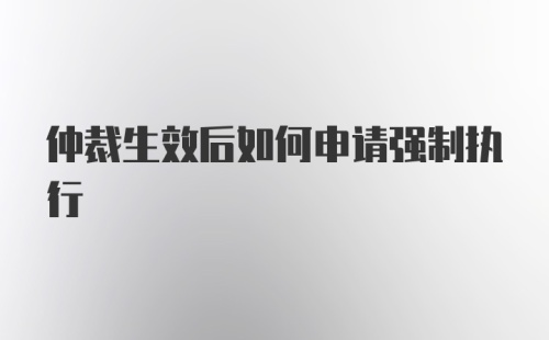 仲裁生效后如何申请强制执行