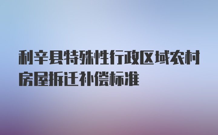 利辛县特殊性行政区域农村房屋拆迁补偿标准