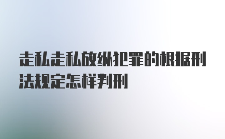 走私走私放纵犯罪的根据刑法规定怎样判刑