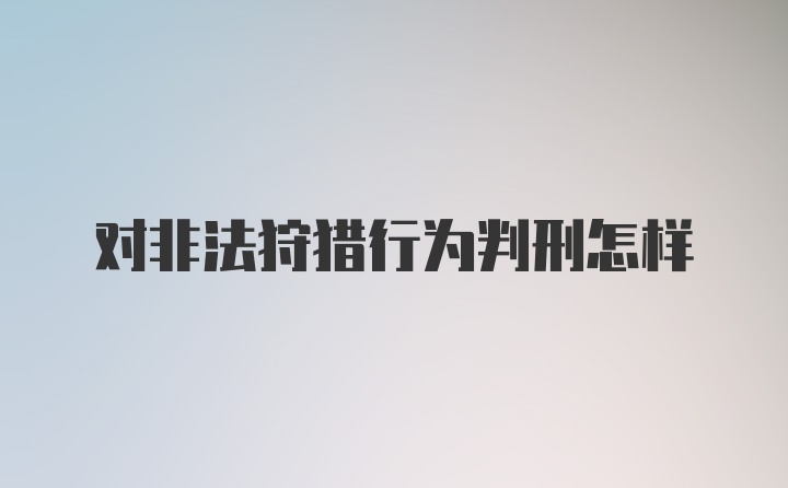 对非法狩猎行为判刑怎样