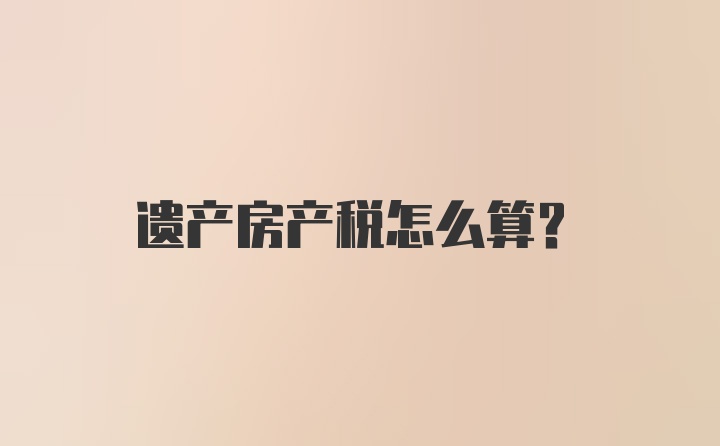 遗产房产税怎么算?