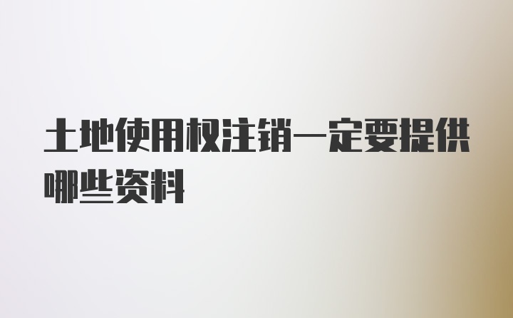 土地使用权注销一定要提供哪些资料