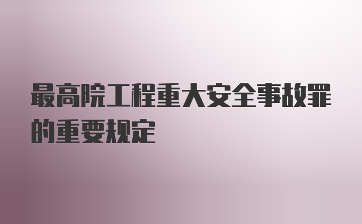 最高院工程重大安全事故罪的重要规定