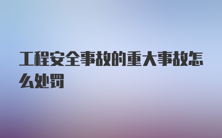 工程安全事故的重大事故怎么处罚