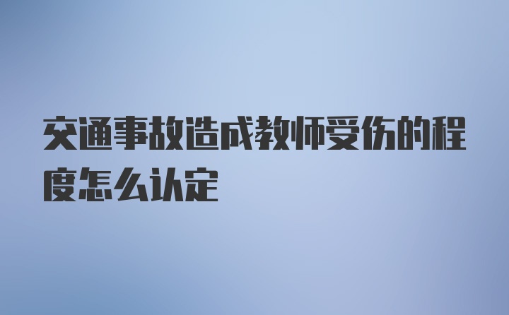 交通事故造成教师受伤的程度怎么认定