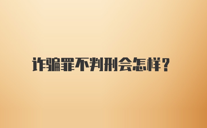 诈骗罪不判刑会怎样？