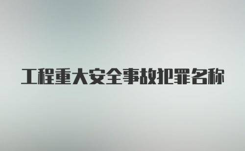 工程重大安全事故犯罪名称