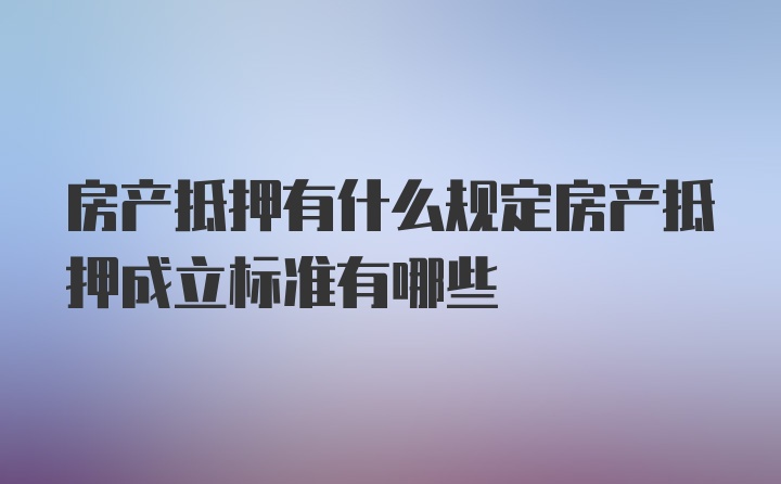 房产抵押有什么规定房产抵押成立标准有哪些