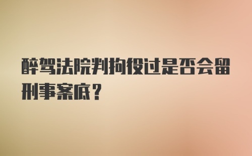 醉驾法院判拘役过是否会留刑事案底？