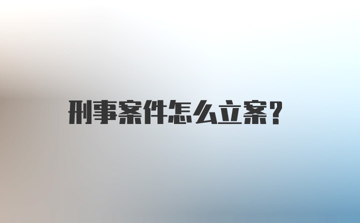 刑事案件怎么立案?