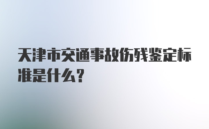 天津市交通事故伤残鉴定标准是什么？