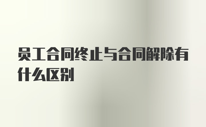 员工合同终止与合同解除有什么区别