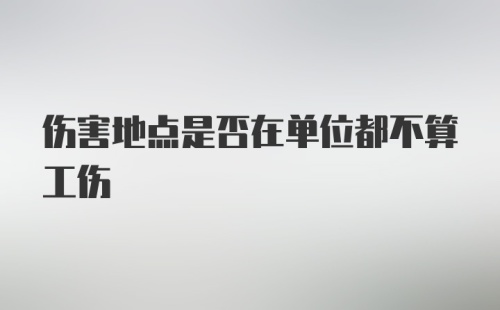 伤害地点是否在单位都不算工伤