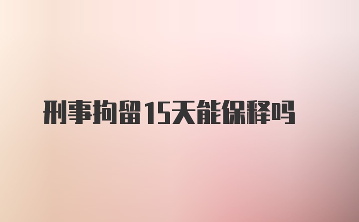 刑事拘留15天能保释吗