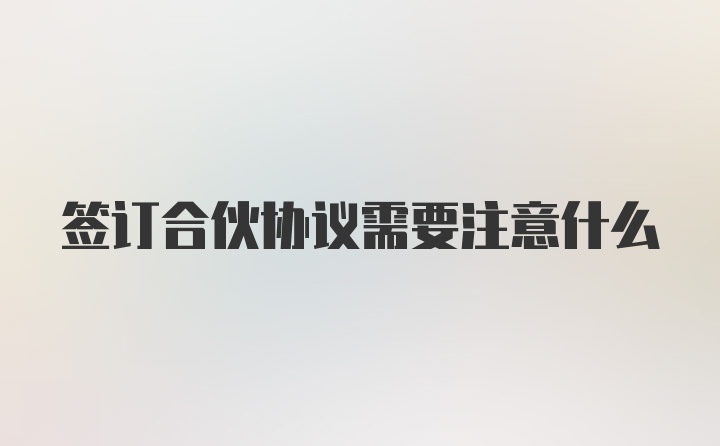 签订合伙协议需要注意什么