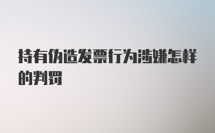 持有伪造发票行为涉嫌怎样的判罚