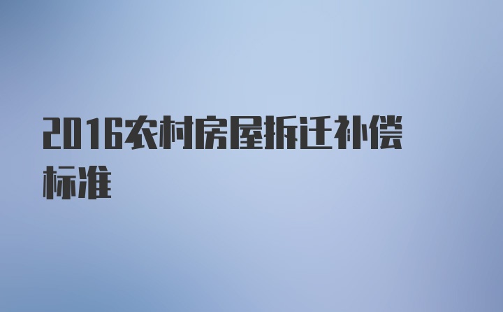 2016农村房屋拆迁补偿标准