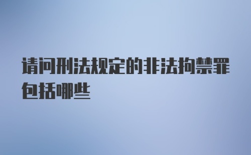 请问刑法规定的非法拘禁罪包括哪些