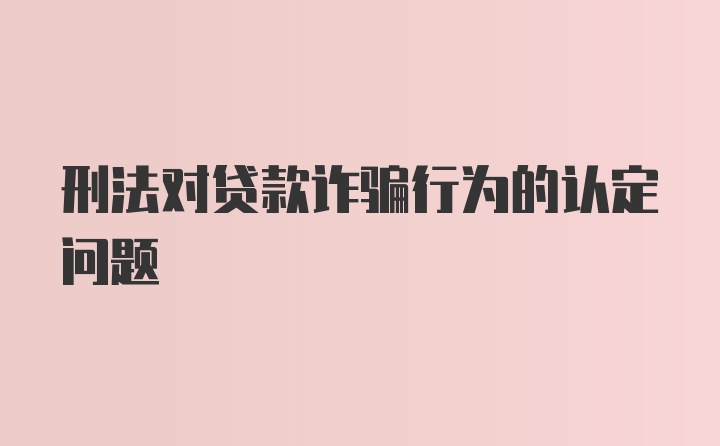 刑法对贷款诈骗行为的认定问题