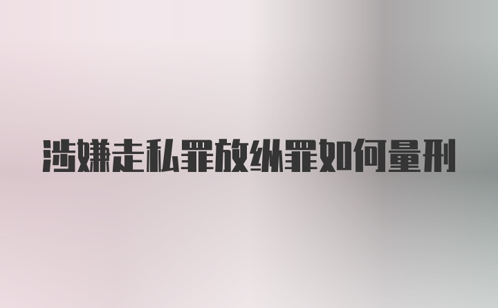 涉嫌走私罪放纵罪如何量刑