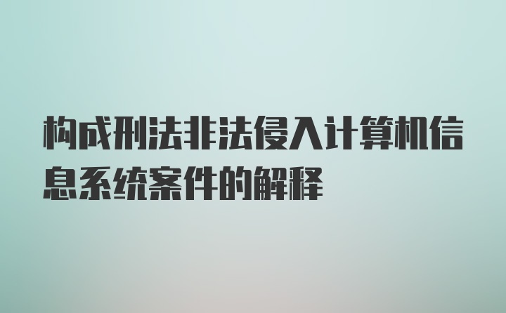 构成刑法非法侵入计算机信息系统案件的解释