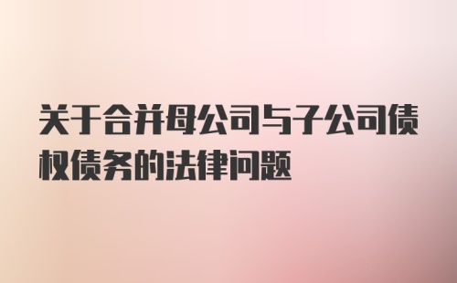 关于合并母公司与子公司债权债务的法律问题