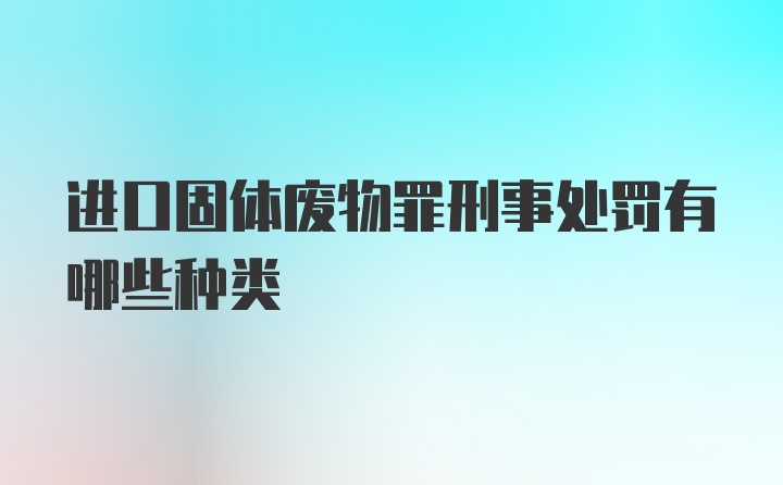 进口固体废物罪刑事处罚有哪些种类